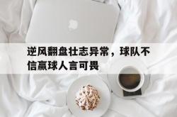 pg中国登录入口-逆风翻盘壮志异常，球队不信赢球人言可畏的简单介绍