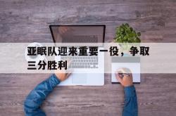 pg电子官方-亚眠队迎来重要一役，争取三分胜利的简单介绍